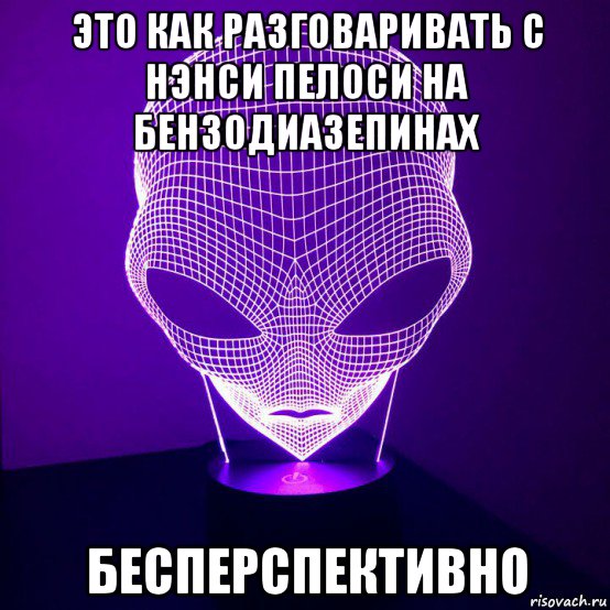 это как разговаривать с нэнси пелоси на бензодиазепинах бесперспективно, Мем Инопланетянин