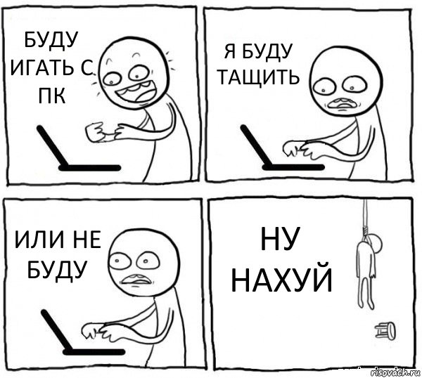 БУДУ ИГАТЬ С ПК Я БУДУ ТАЩИТЬ ИЛИ НЕ БУДУ НУ НАХУЙ