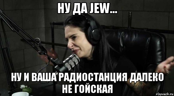 ну да jew... ну и ваша радиостанция далеко не гойская