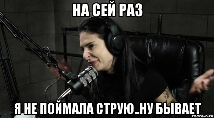 на сей раз я не поймала струю..ну бывает