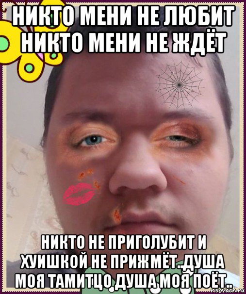 никто мени не любит никто мени не ждёт никто не приголубит и хуишкой не прижмёт..душа моя тамитцо душа моя поёт..