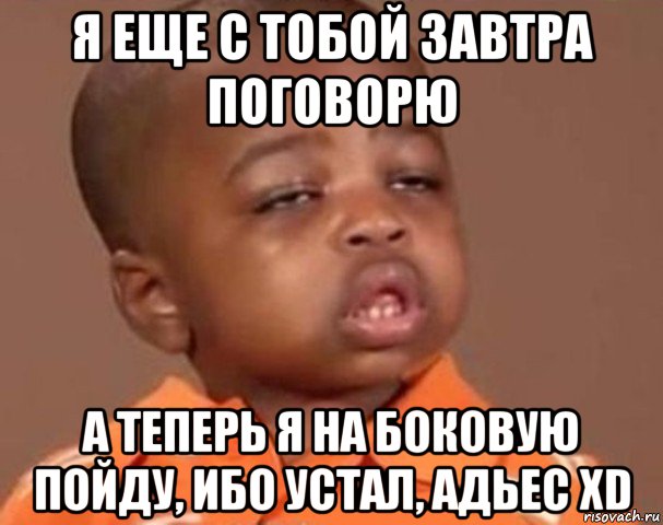 я еще с тобой завтра поговорю а теперь я на боковую пойду, ибо устал, адьес xd, Мем  Какой пацан (негритенок)