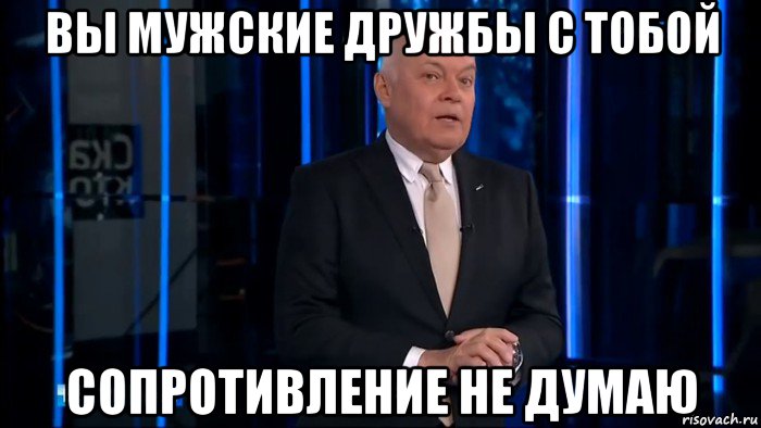 вы мужские дружбы с тобой сопротивление не думаю