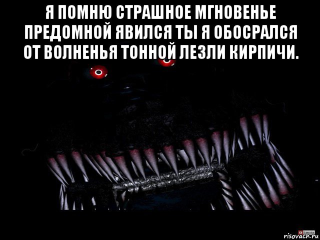 я помню страшное мгновенье предомной явился ты я обосрался от волненья тонной лезли кирпичи. 
