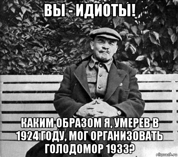 вы - идиоты! каким образом я, умерев в 1924 году, мог организовать голодомор 1933?