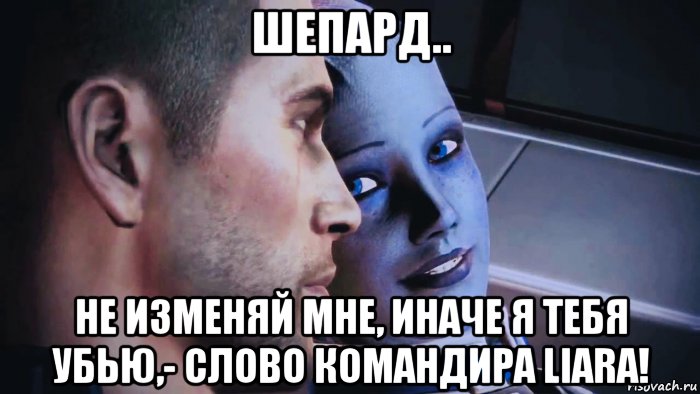 шепард.. не изменяй мне, иначе я тебя убью,- слово командира liara!, Мем Liara