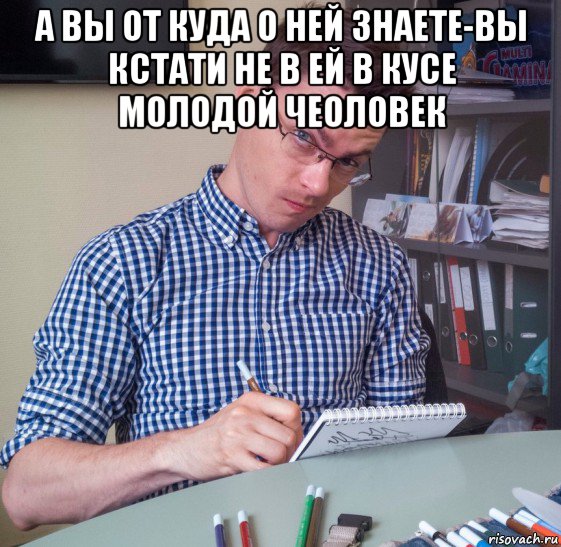 а вы от куда о ней знаете-вы кстати не в ей в кусе молодой чеоловек , Мем Лёха