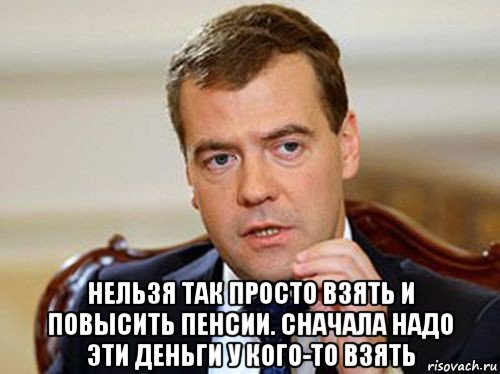  нельзя так просто взять и повысить пенсии. сначала надо эти деньги у кого-то взять, Мем  Медведев нельзя так просто