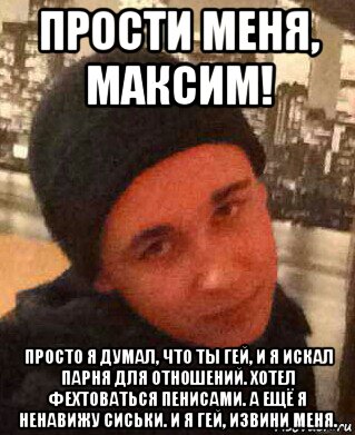 прости меня, максим! просто я думал, что ты гей, и я искал парня для отношений. хотел фехтоваться пенисами. а ещё я ненавижу сиськи. и я гей, извини меня., Мем Максим
