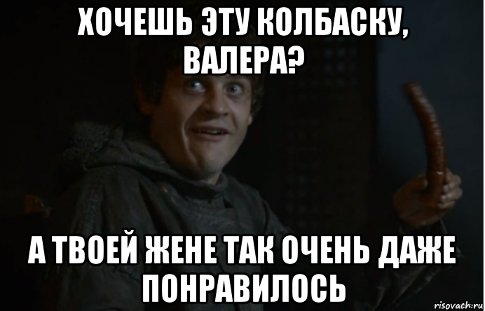 хочешь эту колбаску, валера? а твоей жене так очень даже понравилось