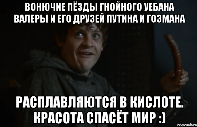 вонючие пёзды гнойного уебана валеры и его друзей путина и гозмана расплавляются в кислоте. красота спасёт мир :)