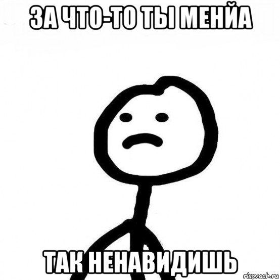 за что-то ты менйа так ненавидишь