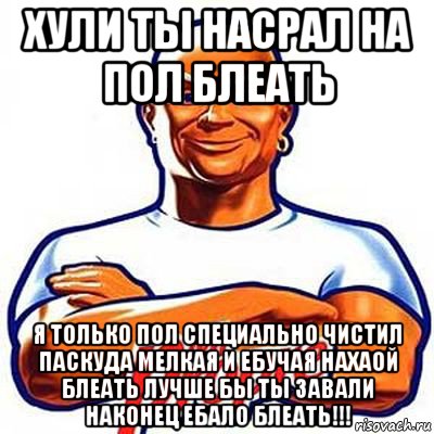 хули ты насрал на пол блеать я только пол специально чистил паскуда мелкая и ебучая нахаой блеать лучше бы ты завали наконец ебало блеать!!!, Мем мистер пропер