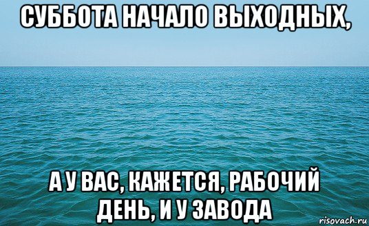 суббота начало выходных, а у вас, кажется, рабочий день, и у завода, Мем Море