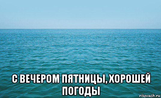  с вечером пятницы, хорошей погоды, Мем Море