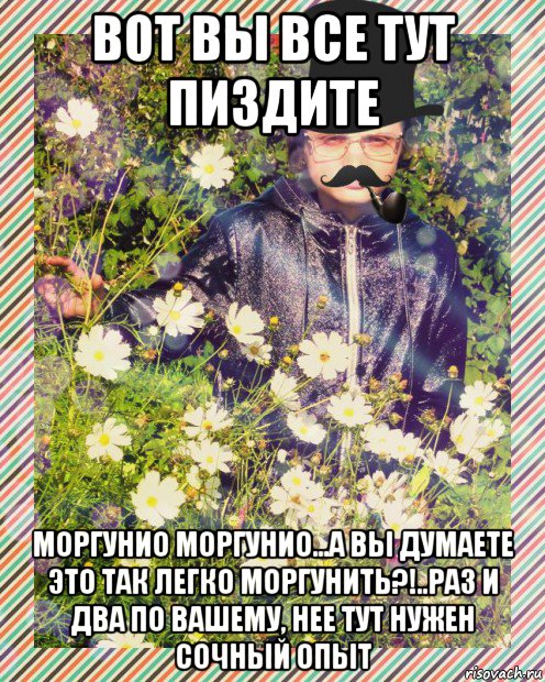 вот вы все тут пиздите моргунио моргунио...а вы думаете это так легко моргунить?!..раз и два по вашему, нее тут нужен сочный опыт