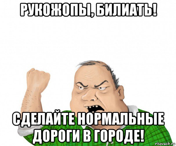 рукожопы, билиать! сделайте нормальные дороги в городе!, Мем мужик