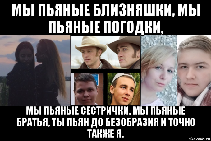 мы пьяные близняшки, мы пьяные погодки, мы пьяные сестрички, мы пьяные братья, ты пьян до безобразия и точно также я., Мем Мы пьянвюые