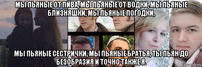 мы пьяные от пива, мы пьяные от водки, мы пьяные близняшки, мы пьяные погодки, мы пьяные сестрички, мы пьяные братья, ты пьян до безобразия и точно также я., Мем Мы пьяные