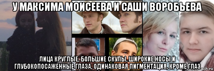 у максима моисеева и саши воробьева лица круглые, большие скулы, широкие носы и глубокопосаженные глаза, одинаковая пигментация, кроме глаз, Мем Мы пьяные