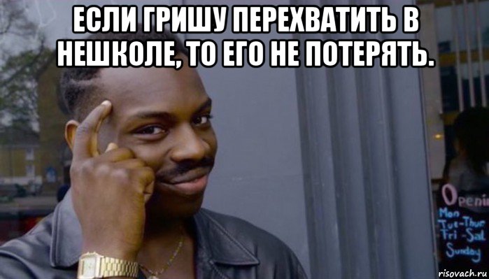 если гришу перехватить в нешколе, то его не потерять. , Мем Не делай не будет