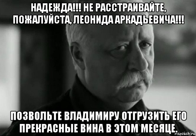 надежда!!! не расстраивайте, пожалуйста, леонида аркадьевича!!! позвольте владимиру отгрузить его прекрасные вина в этом месяце.