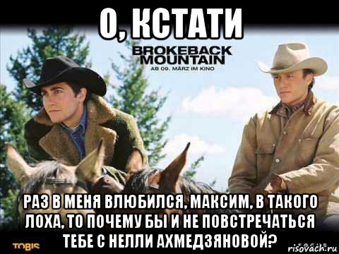о, кстати раз в меня влюбился, максим, в такого лоха, то почему бы и не повстречаться тебе с нелли ахмедзяновой?