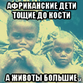 африканские дети тощие до кости а животы большие, Мем Негры