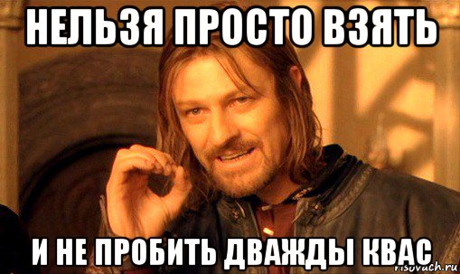 нельзя просто взять и не пробить дважды квас, Мем Нельзя просто так взять и (Боромир мем)