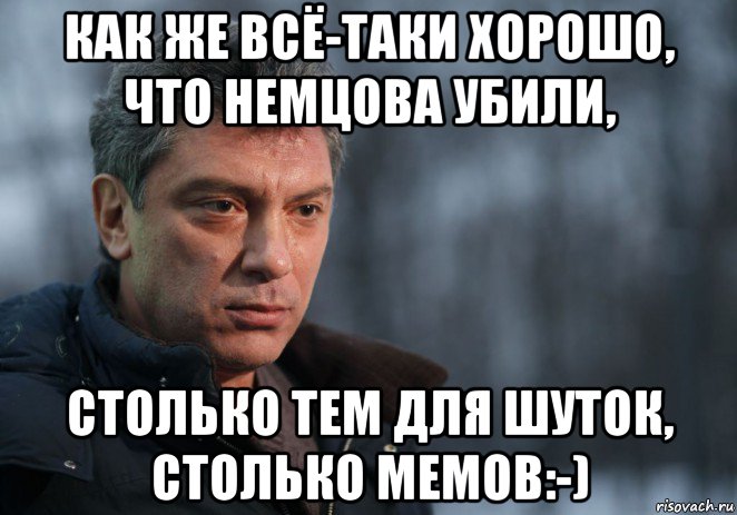 как же всё-таки хорошо, что немцова убили, столько тем для шуток, столько мемов:-), Мем Немцов