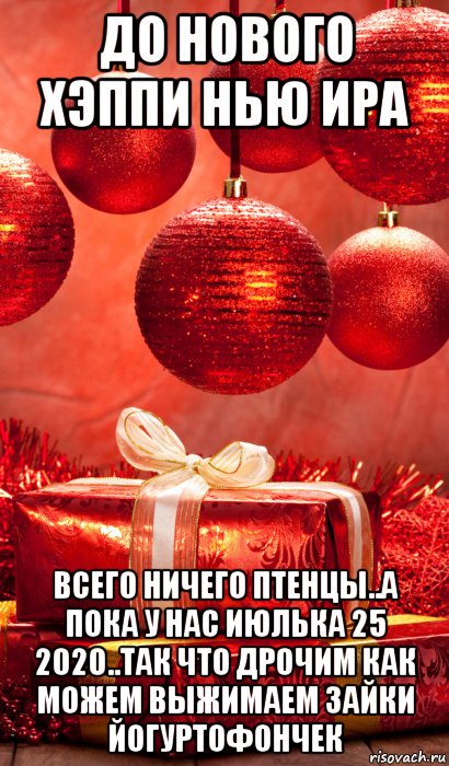 до нового хэппи нью ира всего ничего птенцы..а пока у нас июлька 25 2020..так что дрочим как можем выжимаем зайки йогуртофончек, Мем New year