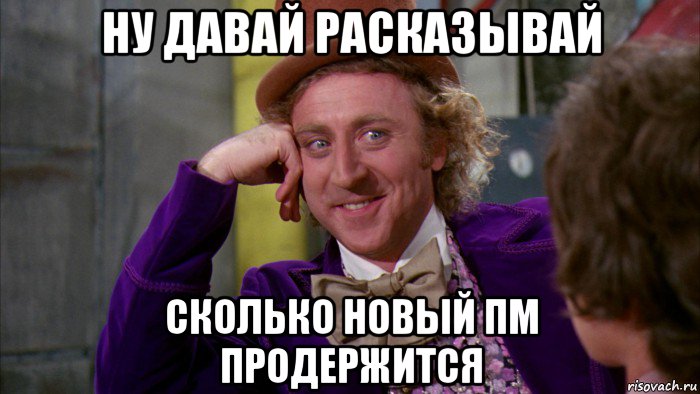 ну давай расказывай сколько новый пм продержится, Мем Ну давай расскажи (Вилли Вонка)