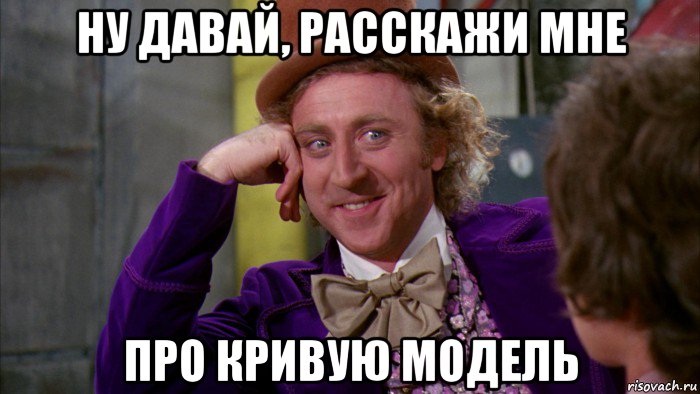 ну давай, расскажи мне про кривую модель, Мем Ну давай расскажи (Вилли Вонка)