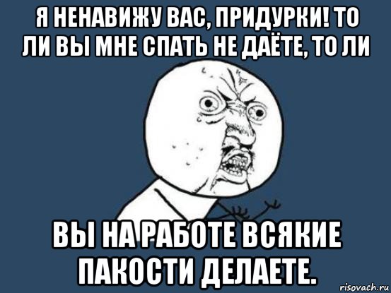 я ненавижу вас, придурки! то ли вы мне спать не даёте, то ли вы на работе всякие пакости делаете., Мем Ну почему