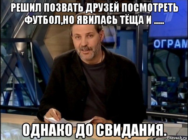 решил позвать друзей посмотреть футбол,но явилась тёща и ..... однако до свидания., Мем Однако Здравствуйте