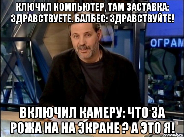 ключил компьютер, там заставка: здравствуете. балбес: здравствуйте! включил камеру: что за рожа на на экране ? а это я!, Мем Однако Здравствуйте