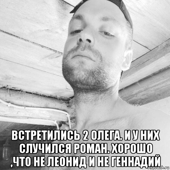  встретились 2 олега. и у них случился роман. хорошо ,что не леонид и не геннадий, Мем Олег