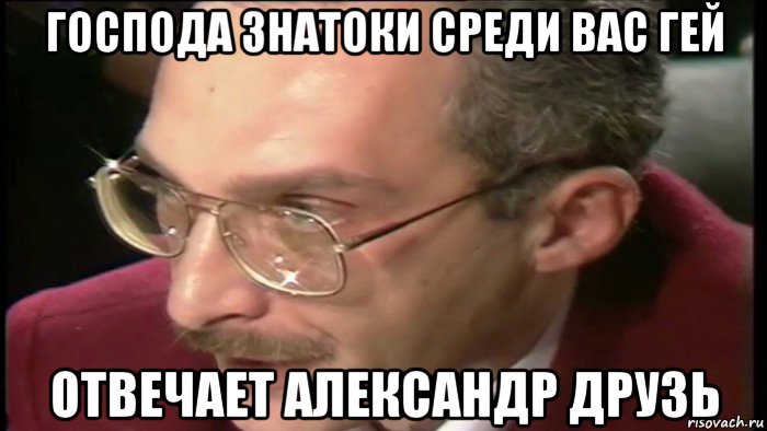 господа знатоки среди вас гей отвечает александр друзь, Мем Отвечает Александр Друзь