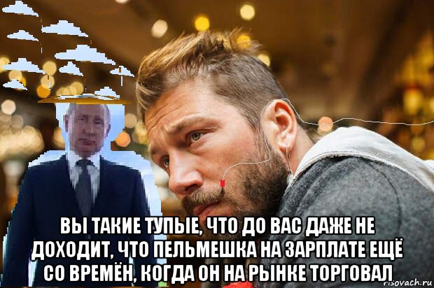  вы такие тупые, что до вас даже не доходит, что пельмешка на зарплате ещё со времён, когда он на рынке торговал, Мем Пельмешкин