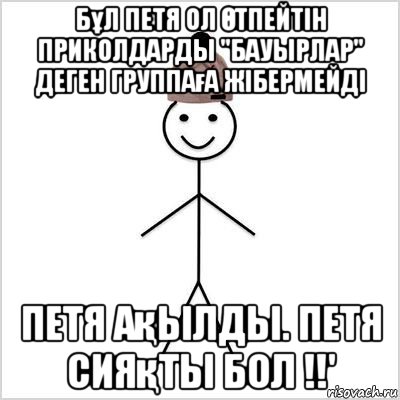 бұл петя ол Өтпейтін приколдарды "бауырлар" деген группаға жібермейді петя ақылды. петя сияқты бол !!'