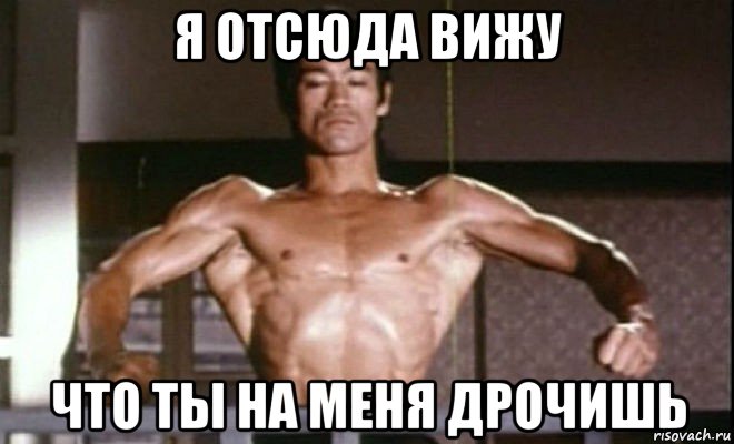 я отсюда вижу что ты на меня дрочишь