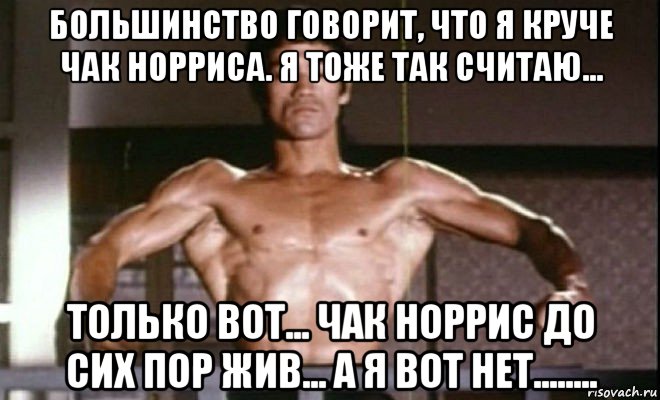 большинство говорит, что я круче чак норриса. я тоже так считаю... только вот... чак норрис до сих пор жив... а я вот нет........