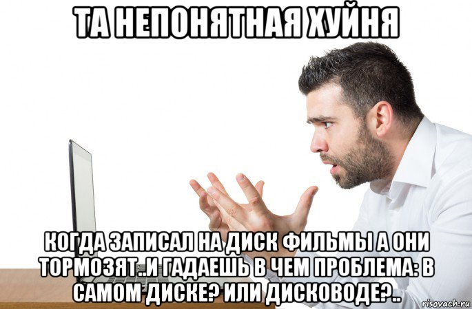 та непонятная хуйня когда записал на диск фильмы а они тормозят..и гадаешь в чем проблема: в самом диске? или дисководе?.., Мем Problems