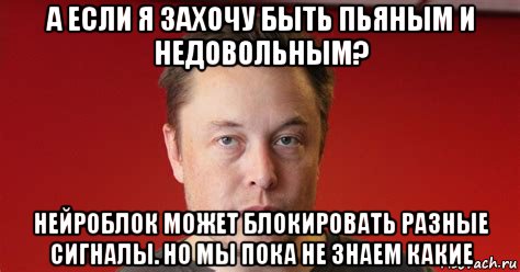 а если я захочу быть пьяным и недовольным? нейроблок может блокировать разные сигналы. но мы пока не знаем какие, Мем Прогресс