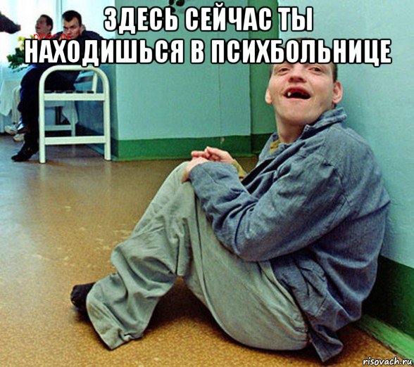 здесь сейчас ты находишься в психбольнице 