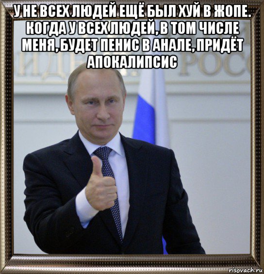 у не всех людей ещё был хуй в жопе. когда у всех людей, в том числе меня, будет пенис в анале, придёт апокалипсис , Мем Путин палец вверх