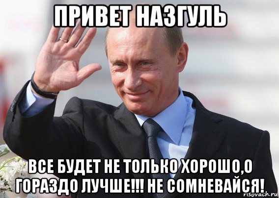 привет назгуль все будет не только хорошо,о гораздо лучше!!! не сомневайся!, Мем Путин