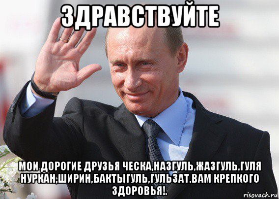 здравствуйте мои дорогие друзья ческа,назгуль,жазгуль,гуля нуркан,ширин,бактыгуль,гульзат.вам крепкого здоровья!., Мем Путин