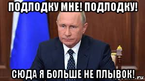 подлодку мне! подлодку! сюда я больше не плывок!