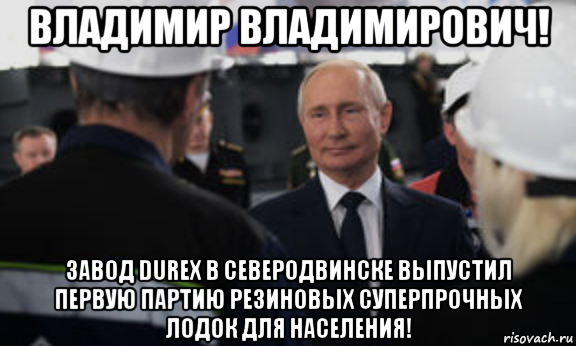 владимир владимирович! завод durex в северодвинске выпустил первую партию резиновых суперпрочных лодок для населения!, Мем Путин